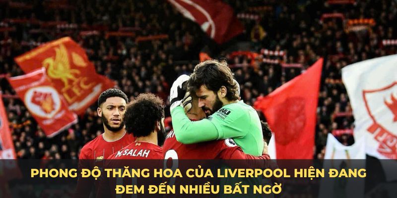 Phong độ thăng hoa của Liverpool hiện đang đem đến nhiều bất ngờ